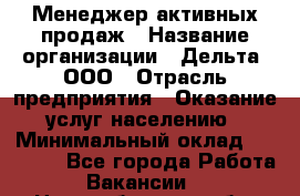 Менеджер активных продаж › Название организации ­ Дельта, ООО › Отрасль предприятия ­ Оказание услуг населению › Минимальный оклад ­ 17 000 - Все города Работа » Вакансии   . Новосибирская обл.,Новосибирск г.